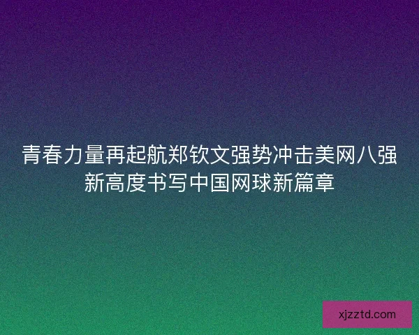 青春力量再起航郑钦文强势冲击美网八强新高度书写中国网球新篇章