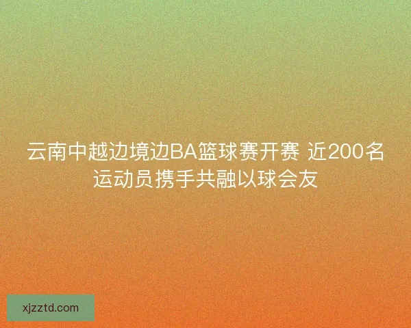 云南中越边境边BA篮球赛开赛 近200名运动员携手共融以球会友