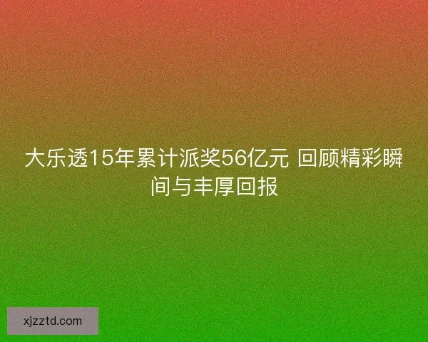 大乐透15年累计派奖56亿元 回顾精彩瞬间与丰厚回报