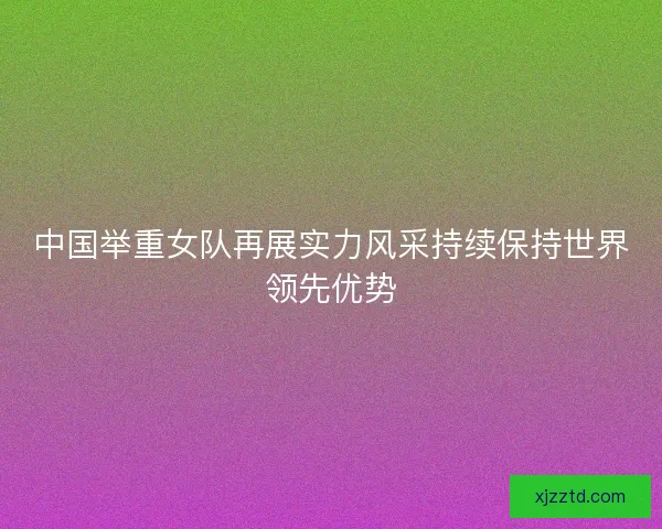 中国举重女队再展实力风采持续保持世界领先优势