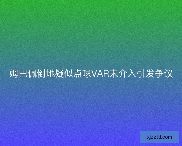 姆巴佩倒地疑似点球VAR未介入引发争议